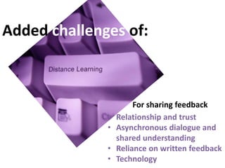 Added challenges of:



                       For sharing feedback
              •   Relationship and trust
              •   Asynchronous dialogue and
                  shared understanding
              •   Reliance on written feedback
              •   Technology
 