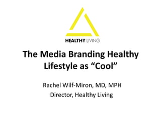The Media Branding Healthy
Lifestyle as “Cool”
Rachel Wilf-Miron, MD, MPH
Director, Healthy Living

 