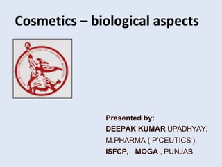 Cosmetics – biological aspects
Presented by:
DEEPAK KUMAR UPADHYAY,
M.PHARMA ( P’CEUTICS ),
ISFCP, MOGA , PUNJAB
 