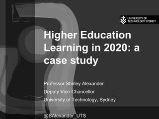 Higher Education
Learning in 2020: a
case study
Professor Shirley Alexander
Deputy Vice-Chancellor
University of Technology, Sydney
@SAlexander_UTS
 