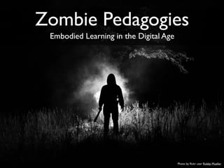 Photo by ﬂickr user Robby Mueller
Zombie Pedagogies
Embodied Learning in the Digital Age
 