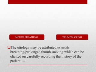 The etiology may be attributed to mouth
breathing/prolonged thumb sucking which can be
elicited on carefully recording the history of the
patient….
THUMP SUCKING
MOUTH BREATHING
 