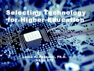 Selecting Technology
for Higher Education
Laura A. Pasquini, Ph.D.
HEAL 570
 