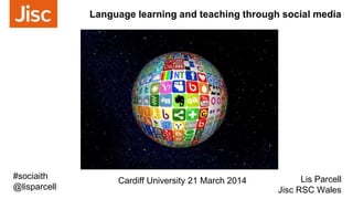 Language learning and teaching through social media
Lis Parcell
Jisc RSC Wales
#sociaith
@lisparcell
Cardiff University 21 March 2014
 