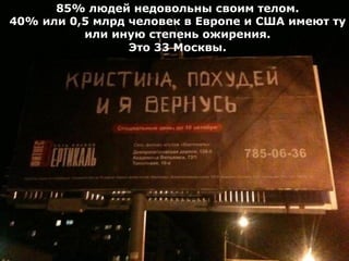 85% людей недовольны своим телом.
40% или 0,5 млрд человек в Европе и США имеют ту
          или иную степень ожирения.
                 Это 33 Москвы.
 
