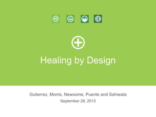 Healing by Design
Gutierrez, Morris, Newsome, Puente and Sahiwala
September 28, 2013
 