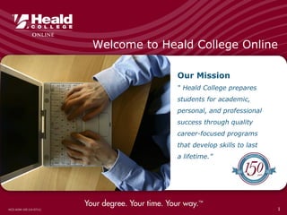 Welcome to Heald College Online 
Our Mission 
“ Heald College prepares 
students for academic, 
personal, and professional 
success through quality 
career-focused programs 
that develop skills to last 
a lifetime.” 
HCO-ADM-105 (14-0711) 1 
 