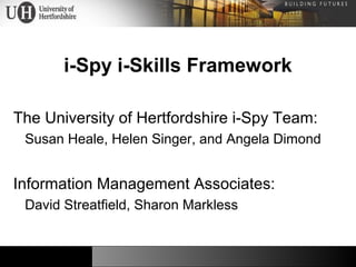 i-Spy i-Skills Framework
The University of Hertfordshire i-Spy Team:
Susan Heale, Helen Singer, and Angela Dimond
Information Management Associates:
David Streatfield, Sharon Markless
 