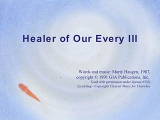 Healer of Our Every Ill Words and music: Marty Haugen, 1987, copyright © 1991 GIA Publications, Inc.  Used with permission under license #330, LicenSing - Copyright Cleared Music for Churches 
