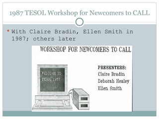 1987 TESOL Workshop for Newcomers to CALL <ul><li>With Claire Bradin, Ellen Smith in 1987; others later </li></ul>