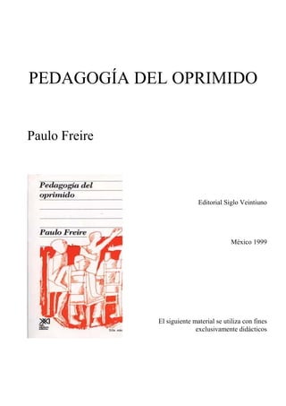 PEDAGOGÍA DEL OPRIMIDO


Paulo Freire



                              Editorial Siglo Veintiuno




                                           México 1999




               El siguiente material se utiliza con fines
                             exclusivamente didácticos
 
