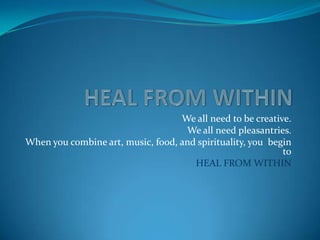 HEAL FROM WITHIN We all need to be creative. We all need pleasantries. When you combine art, music, food, and spirituality, you  begin to HEAL FROM WITHIN 