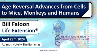 www.healincsummit.com
Atlantis Hotel – The Bahamas
April 29th, 2024
Age Reversal Advances from Cells
to Mice, Monkeys and Humans
Bill Faloon
Life Extension®
 