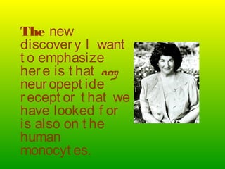 The new
discovery I want
t o emphasize
here is t hat every
neuropept ide
recept or t hat we
have looked f or
is also on t he
human
monocyt es.
 