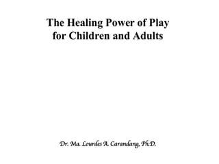 The Healing Power of Play for Children and Adults Dr. Ma. Lourdes A. Carandang, Ph.D. 