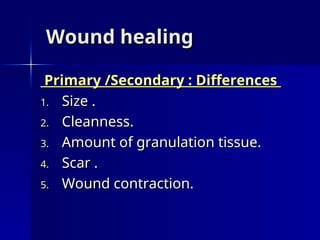 Wound healing
Wound healing
Primary /Secondary : Differences
Primary /Secondary : Differences
1.
1. Size .
Size .
2.
2. Cleanness.
Cleanness.
3.
3. Amount of granulation tissue.
Amount of granulation tissue.
4.
4. Scar .
Scar .
5.
5. Wound contraction.
Wound contraction.
 