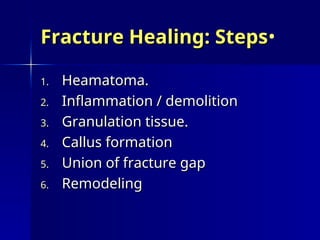 •
Fracture Healing: Steps
Fracture Healing: Steps
1.
1. Heamatoma.
Heamatoma.
2.
2. Inflammation / demolition
Inflammation / demolition
3.
3. Granulation tissue.
Granulation tissue.
4.
4. Callus formation
Callus formation
5.
5. Union of fracture gap
Union of fracture gap
6.
6. Remodeling
Remodeling
 