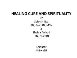 HEALING CURE AND SPIRITUALITY
BY
Sehrish Naz
RN, Post RN, MSN
&
Shahla Arshad
RN, Post RN
Lecturer
INS-KMU
 