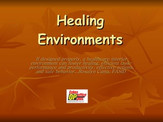 Healing Environments If designed properly, a healthcare interior environment can foster healing, efficient task-performance and productivity, effective actions, and safe behavior...Rosalyn Cama, FASID   