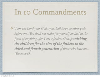In 10 Commandments
“I am the Lord your God…you sha" have no other gods
before me…You sha" not make for yourself an idol in the
form of anything…for I am a jealous God, punishing
the children for the sins of the fathers to the
third and fourth generation of those who hate me…
(Ex.20:2-6).
Sunday, September 8, 13
 