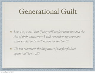 Generational Guilt
Lev. 26:40-42: “‘But if they wi" confess their sins and the
sins of their ancestors— I wi" remember my covenant
with Jacob...and I wi" remember the land.’”
“Do not remember the iniquities of our forefathers
against us” (Ps. 79:8).
Sunday, September 8, 13
 