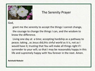 The Serenity Prayer

God,
    grant me the serenity to accept the things I cannot change,
    the courage to change the things I can, and the wisdom to
  know the difference.
    Living one day at a time; accepting hardship as a pathway to
  peace; taking , as Jesus did,this sinful world as it is, not as I
  would have it; trusting that You will make all things right if I
  surrender to your will; so that I may be reasonably happy in this
  life and supremely happy with You forever in the next. Amen.

Reinhold Niebuhr
 