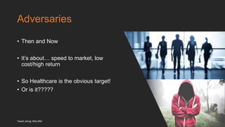 Adversaries
• Then and Now
• It’s about… speed to market, low
cost/high return
• So Healthcare is the obvious target!
• Or is it?????
Tweet along: #Sec360
 