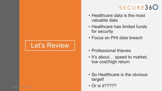 Let’s Review
• Healthcare data is the most
valuable data
• Healthcare has limited funds
for security
• Focus on PHI data breach
• Professional thieves
• It’s about… speed to market,
low cost/high return
• So Healthcare is the obvious
target!
• Or is it?????Tweet along: #Sec360
 