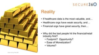 Reality
• If healthcare data is the most valuable, and…
• Healthcare orgs have weak security, and…
• Financial orgs have great security, then…
• Why did the bad people hit the financial/retail
industry first?
• Footprint? Opportunity?
• Ease of Monetization?
• Volume?
Tweet along: #Sec360
 