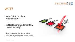 WTF!
• What’s the problem
Healthcare?
• Is Healthcare fundamentally
bad at security?
• The opinions herein, yadda, yadda…
• Mine, not my employer’s, yadda, yadda…
Tweet along: #Sec360
 