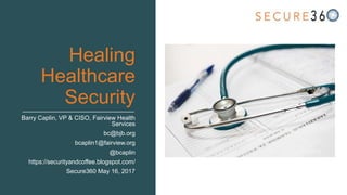 Healing
Healthcare
Security
Barry Caplin, VP & CISO, Fairview Health
Services
bc@bjb.org
bcaplin1@fairview.org
@bcaplin
https://securityandcoffee.blogspot.com/
Secure360 May 16, 2017
 