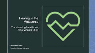 z
Healing in the
Metaverse
Transforming Healthcare
for a Virtual Future
Philippe GERWILL
Executive Advisor - Aimedis
 