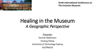 Healing in the Museum
A Geographic Perspective
Presenter
Hamish Robertson
Visiting Fellow
University of Technology Sydney
AUSTRALIA
Tenth International Conference on
The Inclusive Museum
 