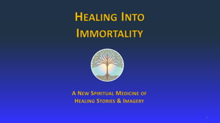 1
HEALING INTO
IMMORTALITY
A NEW SPIRITUAL MEDICINE OF
HEALING STORIES & IMAGERY
 