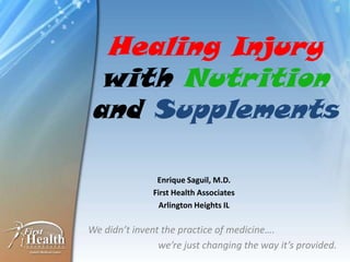 Healing Injury
with Nutrition
and Supplements
We didn’t invent the practice of medicine….
we’re just changing the way it’s provided.
Enrique Saguil, M.D.
First Health Associates
Arlington Heights IL
 