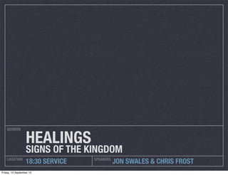SERMON
LOCATION SPEAKERS
18:30 SERVICE JON SWALES & CHRIS FROST
HEALINGS
SIGNS OF THE KINGDOM
Friday, 13 September 13
 