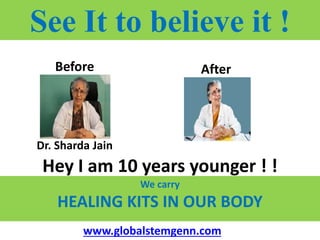 See It to believe it !
Dr. Sharda Jain
Before After
Hey I am 10 years younger ! !
We carry
HEALING KITS IN OUR BODY
www.globalstemgenn.com
 
