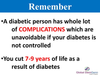 Remember
•A diabetic person has whole lot
of COMPLICATIONS which are
unavoidable if your diabetes is
not controlled
•You cut 7-9 years of life as a
result of diabetes
 