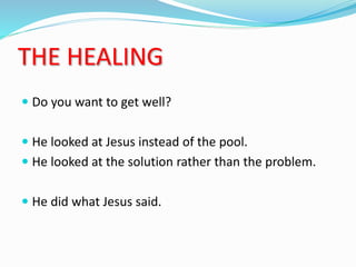 THE HEALING
 Do you want to get well?
 He looked at Jesus instead of the pool.
 He looked at the solution rather than the problem.
 He did what Jesus said.
 