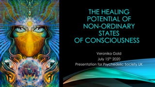 THE HEALING
POTENTIAL OF
NON-ORDINARY
STATES
OF CONSCIOUSNESS
Veronika Gold
July 15th 2020
Presentation for Psychedelic Society UK
 