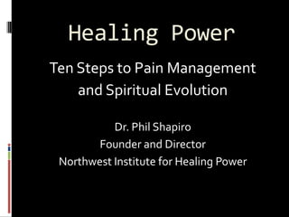 Healing Power
Ten Steps to Pain Management
    and Spiritual Evolution

           Dr. Phil Shapiro
        Founder and Director
 Northwest Institute for Healing Power
 