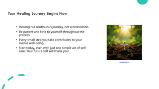 Your Healing Journey Begins Now
• Healing is a continuous journey, not a destination.
• Be patient and kind to yourself throughout the
process.
• Every small step you take contributes to your
overall well-being.
• Start today, even with just one simple act of self-
care. Your future self will thank you!
Image Source
 