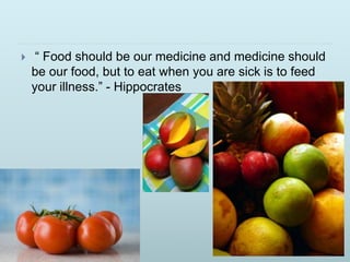  “ Food should be our medicine and medicine should
be our food, but to eat when you are sick is to feed
your illness.” - Hippocrates
 