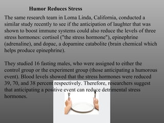 <ul><ul><ul><ul><li>Humor Reduces Stress  </li></ul></ul></ul></ul><ul><li>The same research team in Loma Linda, Californi...