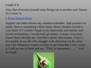 Laugh at It  Alas, that obsession-journal story brings me to another tool: humor. As I wrote in  9 Ways Humor Heals   laug...