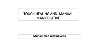 TOUCH HEALING AND MANUAL
MANIPULATIVE
Muhammad Arsyad Subu
 