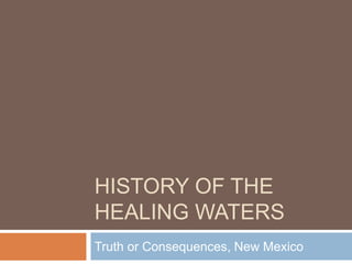 HISTORY OF THE
HEALING WATERS
Truth or Consequences, New Mexico
 