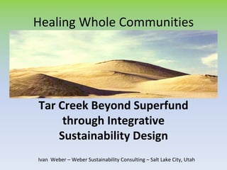 Healing Whole Communities

Tar Creek Beyond Superfund 
through Integrative 
Sustainability Design
Ivan  Weber – Weber Sustainability Consulting – Salt Lake City, Utah

 