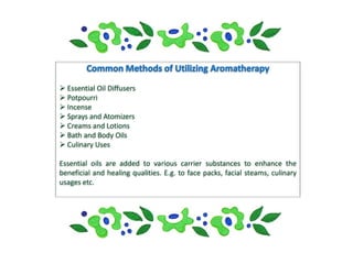  Essential Oil Diffusers
 Potpourri
 Incense
 Sprays and Atomizers
 Creams and Lotions
 Bath and Body Oils
 Culinary Uses

Essential oils are added to various carrier substances to enhance the
beneficial and healing qualities. E.g. to face packs, facial steams, culinary
usages etc.
 