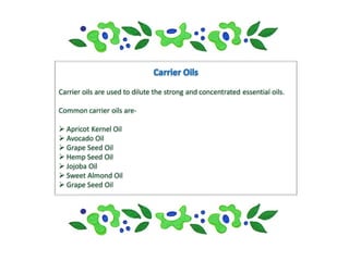 Carrier oils are used to dilute the strong and concentrated essential oils.

Common carrier oils are-

 Apricot Kernel Oil
 Avocado Oil
 Grape Seed Oil
 Hemp Seed Oil
 Jojoba Oil
 Sweet Almond Oil
 Grape Seed Oil
 